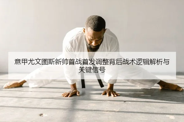 意甲尤文图斯新帅首战首发调整背后战术逻辑解析与关键信号