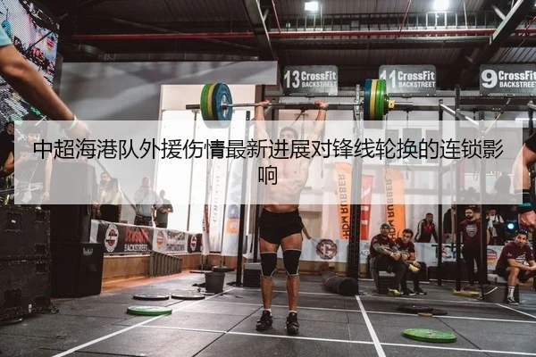 中超海港队外援伤情最新进展对锋线轮换的连锁影响